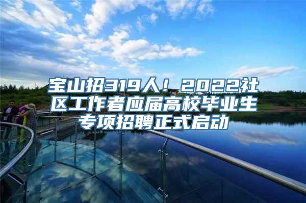 宝山招319人！2022社区工作者应届高校毕业生专项招聘正式启动