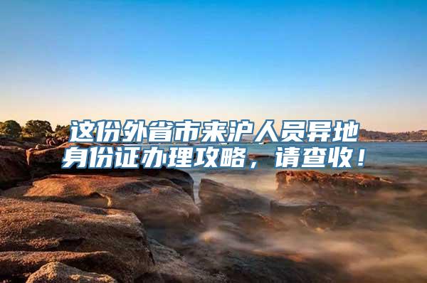 这份外省市来沪人员异地身份证办理攻略，请查收！