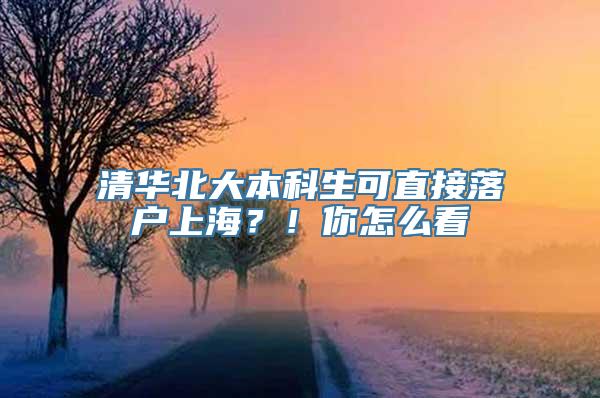 清华北大本科生可直接落户上海？！你怎么看