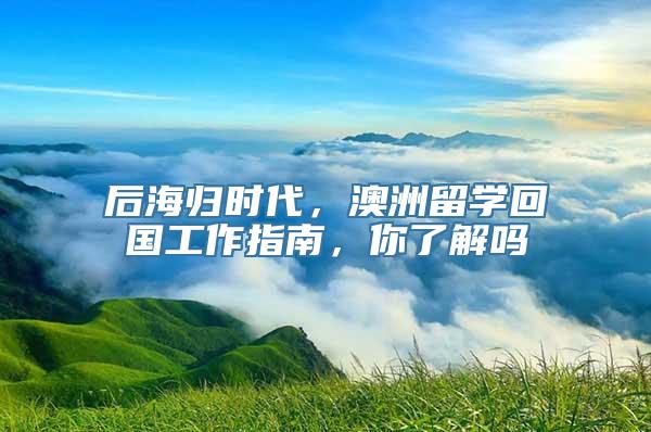 后海归时代，澳洲留学回国工作指南，你了解吗