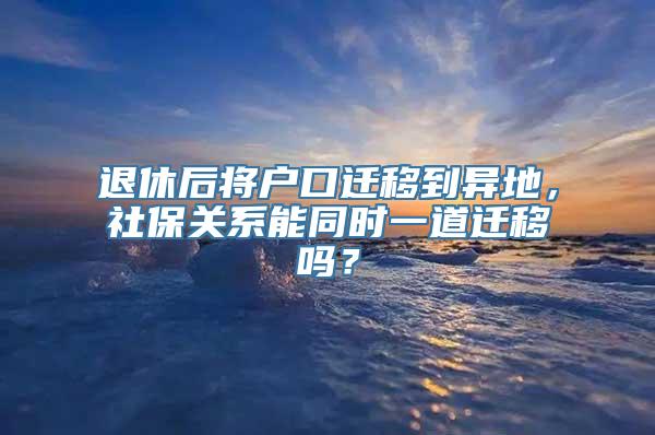 退休后将户口迁移到异地，社保关系能同时一道迁移吗？