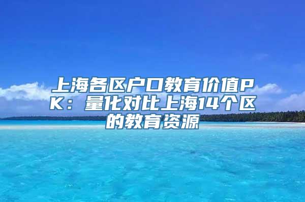 上海各区户口教育价值PK：量化对比上海14个区的教育资源