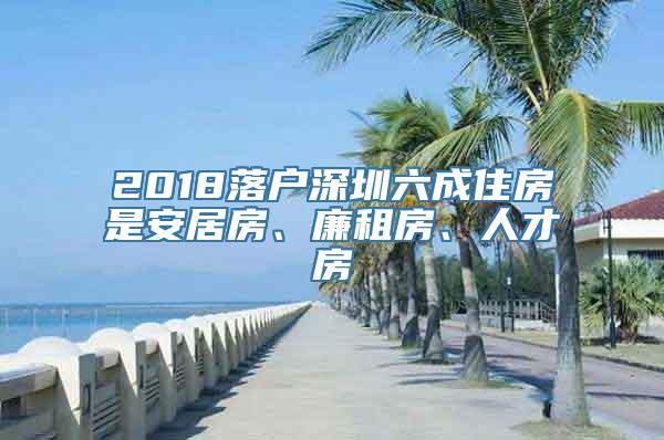 2018落户深圳六成住房是安居房、廉租房、人才房