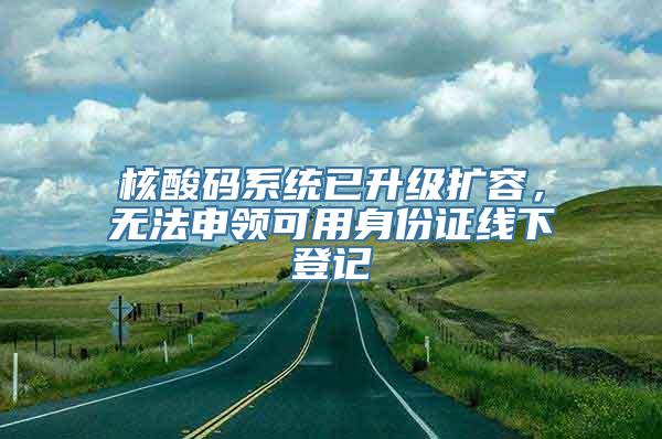 核酸码系统已升级扩容，无法申领可用身份证线下登记