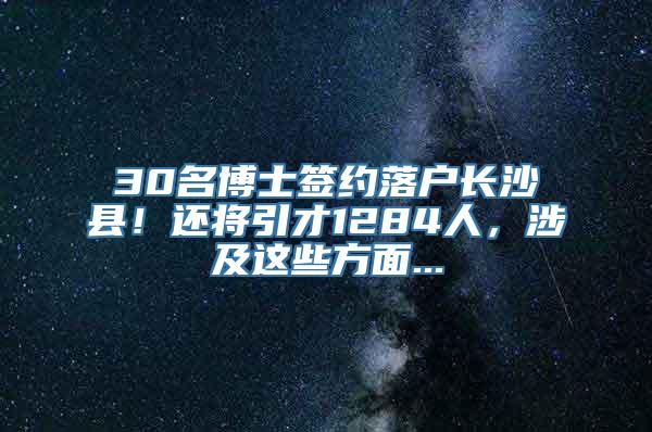 30名博士签约落户长沙县！还将引才1284人，涉及这些方面...