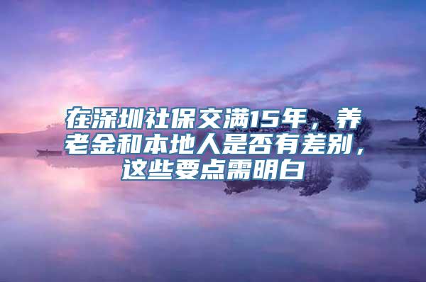 在深圳社保交满15年，养老金和本地人是否有差别，这些要点需明白