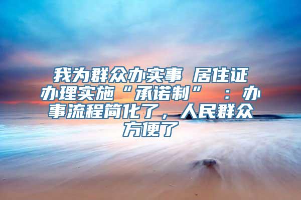 我为群众办实事│居住证办理实施“承诺制” ：办事流程简化了，人民群众方便了