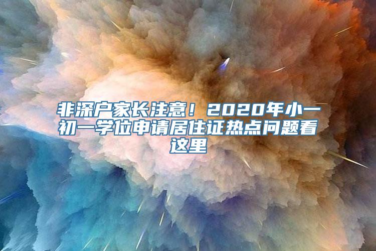 非深户家长注意！2020年小一初一学位申请居住证热点问题看这里