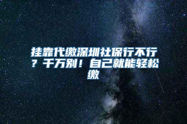 挂靠代缴深圳社保行不行？千万别！自己就能轻松缴