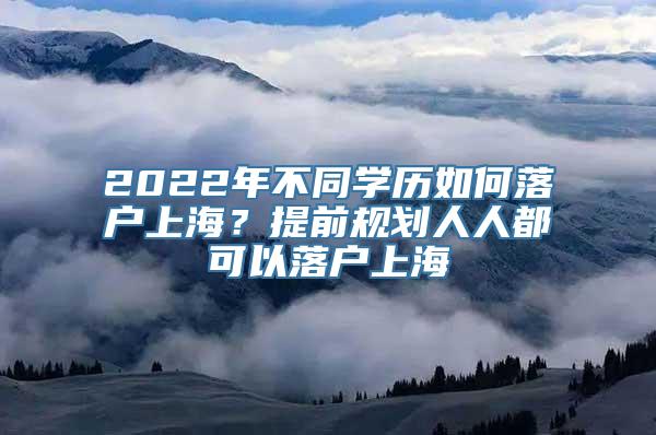 2022年不同学历如何落户上海？提前规划人人都可以落户上海