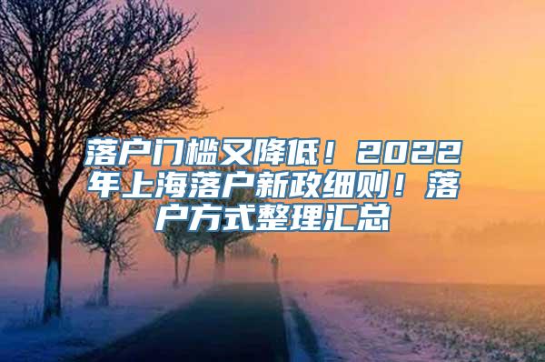 落户门槛又降低！2022年上海落户新政细则！落户方式整理汇总