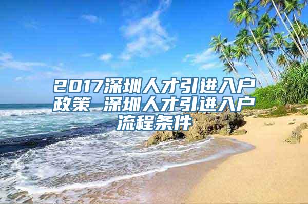 2017深圳人才引进入户政策 深圳人才引进入户流程条件