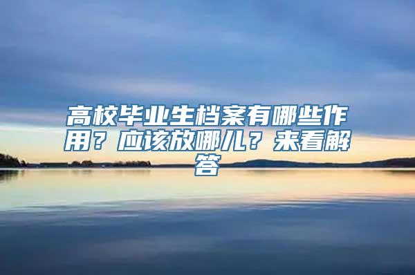 高校毕业生档案有哪些作用？应该放哪儿？来看解答