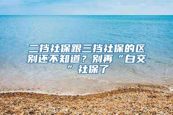 二挡社保跟三挡社保的区别还不知道？别再“白交”社保了