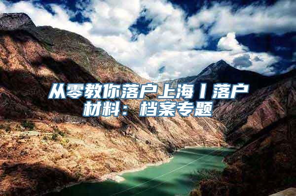 从零教你落户上海丨落户材料：档案专题