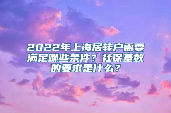 2022年上海居转户需要满足哪些条件？社保基数的要求是什么？