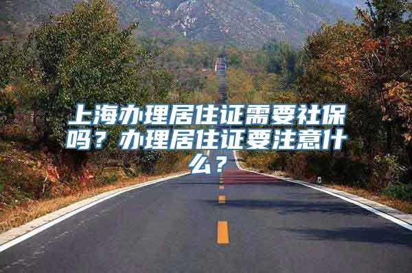 上海办理居住证需要社保吗？办理居住证要注意什么？