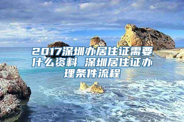 2017深圳办居住证需要什么资料 深圳居住证办理条件流程