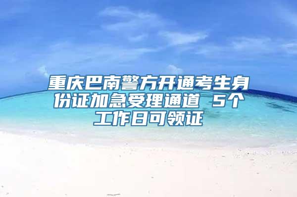 重庆巴南警方开通考生身份证加急受理通道 5个工作日可领证