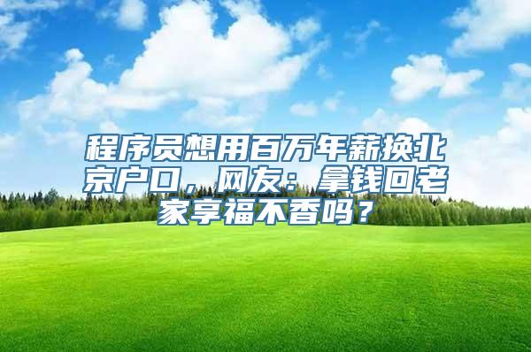 程序员想用百万年薪换北京户口，网友：拿钱回老家享福不香吗？