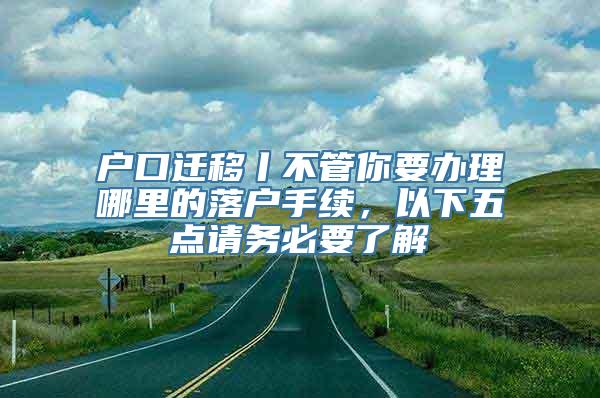 户口迁移丨不管你要办理哪里的落户手续，以下五点请务必要了解