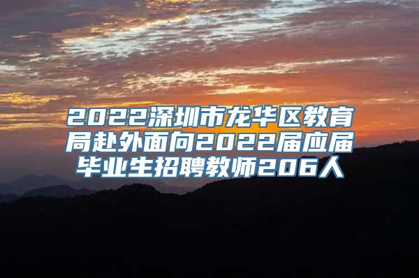 2022深圳市龙华区教育局赴外面向2022届应届毕业生招聘教师206人