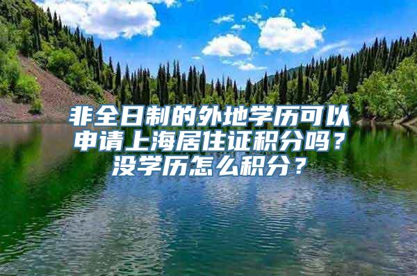 非全日制的外地学历可以申请上海居住证积分吗？没学历怎么积分？