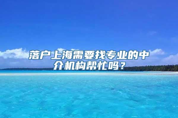 落户上海需要找专业的中介机构帮忙吗？