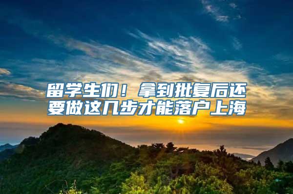 留学生们！拿到批复后还要做这几步才能落户上海