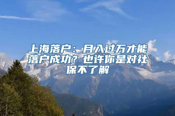 上海落户：月入过万才能落户成功？也许你是对社保不了解