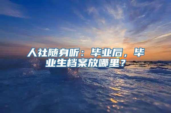 人社随身听：毕业后，毕业生档案放哪里？