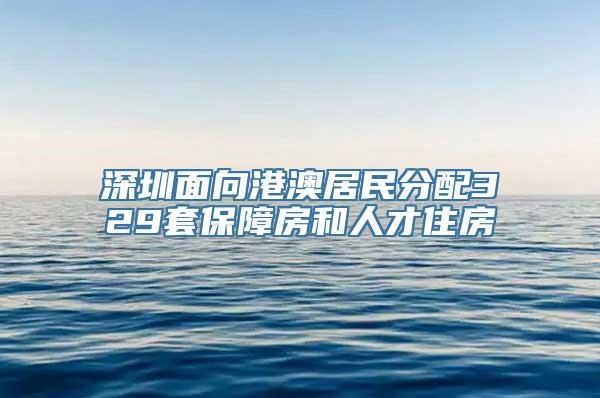 深圳面向港澳居民分配329套保障房和人才住房