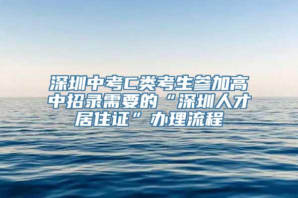 深圳中考C类考生参加高中招录需要的“深圳人才居住证”办理流程