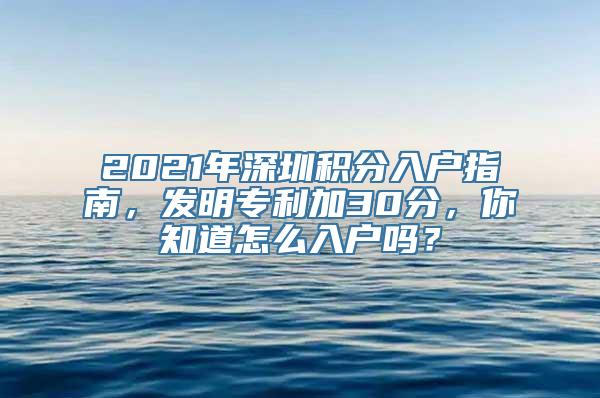 2021年深圳积分入户指南，发明专利加30分，你知道怎么入户吗？