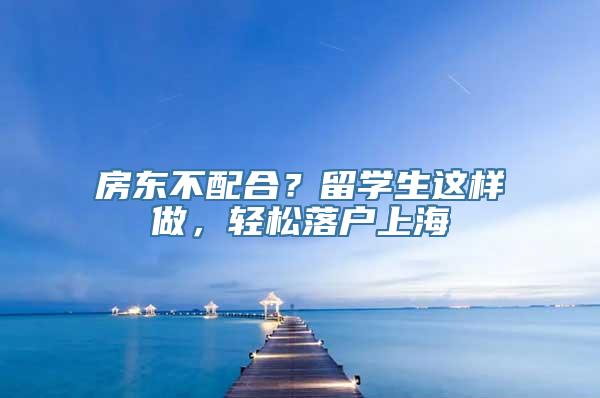 房东不配合？留学生这样做，轻松落户上海