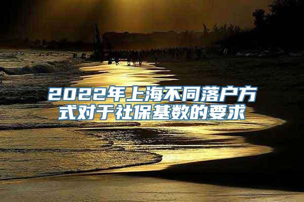 2022年上海不同落户方式对于社保基数的要求