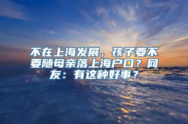 不在上海发展，孩子要不要随母亲落上海户口？网友：有这种好事？