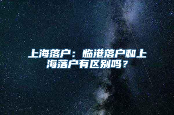 上海落户：临港落户和上海落户有区别吗？