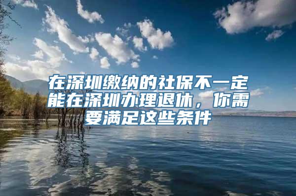 在深圳缴纳的社保不一定能在深圳办理退休，你需要满足这些条件