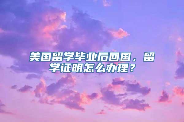 美国留学毕业后回国，留学证明怎么办理？