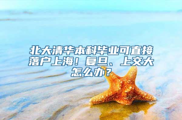 北大清华本科毕业可直接落户上海！复旦、上交大怎么办？