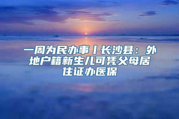 一周为民办事丨长沙县：外地户籍新生儿可凭父母居住证办医保