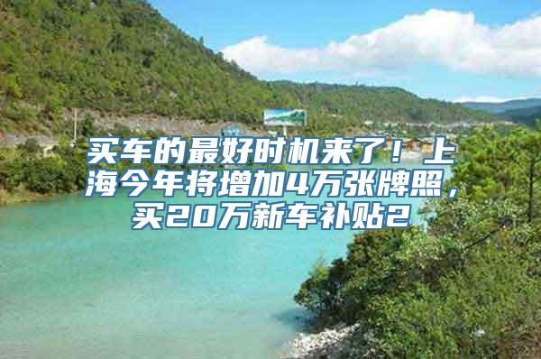 买车的最好时机来了！上海今年将增加4万张牌照，买20万新车补贴2