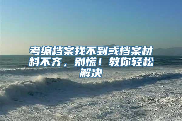 考编档案找不到或档案材料不齐，别慌！教你轻松解决