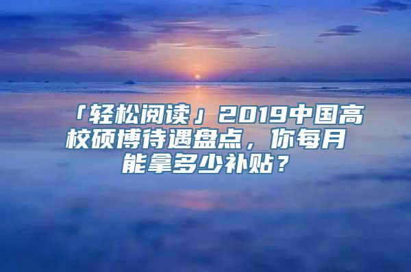 「轻松阅读」2019中国高校硕博待遇盘点，你每月能拿多少补贴？