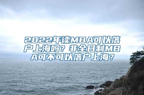 2022年读MBA可以落户上海吗？非全日制MBA可不可以落户上海？