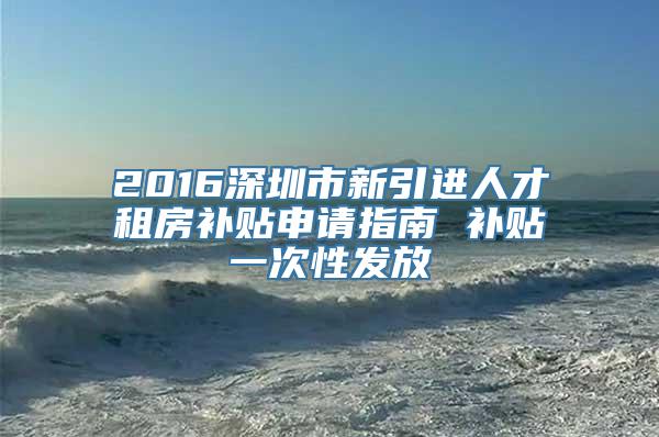 2016深圳市新引进人才租房补贴申请指南 补贴一次性发放