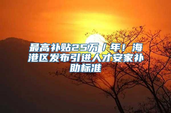 最高补贴25万／年！海港区发布引进人才安家补助标准