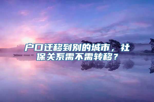 户口迁移到别的城市，社保关系需不需转移？