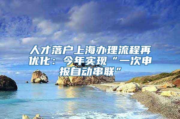 人才落户上海办理流程再优化：今年实现“一次申报自动串联”